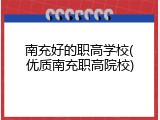 南充好的职高学校(优质南充职高院校)