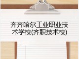 齐齐哈尔工业职业技术学校(齐职技术校)