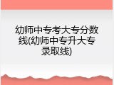 幼师中专考大专分数线(幼师中专升大专录取线)