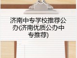 济南中专学校推荐公办(济南优质公办中专推荐)