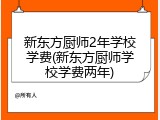 新东方厨师2年学校学费(新东方厨师学校学费两年)