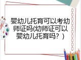 婴幼儿托育可以考幼师证吗(幼师证可以婴幼儿托育吗？)