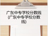 广东中专学校分数线(广东中专学校分数线)
