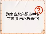 湖南省永兴职业中专学校(湖南永兴职中)
