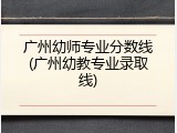 广州幼师专业分数线(广州幼教专业录取线)