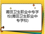 莆田卫生职业中专学校(莆田卫生职业中专学校)