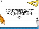 长沙颐而康职业技术学校(长沙颐而康技校)