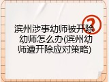 滨州涉事幼师被开除 幼师怎么办(滨州幼师遭开除应对策略)
