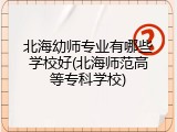 北海幼师专业有哪些学校好(北海师范高等专科学校)