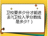 卫校要多少分才能进去?(卫校入学分数线是多少？)