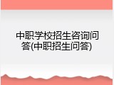 中职学校招生咨询问答(中职招生问答)