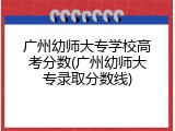广州幼师大专学校高考分数(广州幼师大专录取分数线)