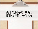 衡阳幼师学校中专(衡阳幼师中专学校)