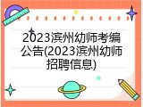 2023滨州幼师考编公告(2023滨州幼师招聘信息)