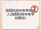 洛阳科技中专学校坑人(洛阳科技中专学校欺诈)