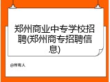 郑州商业中专学校招聘(郑州商专招聘信息)