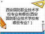 西安国防职业技术学校专业有哪些(西安国防职业技术学校有哪些专业？)