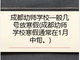 成都幼师学校一般几号放寒假(成都幼师学校寒假通常在1月中旬。)