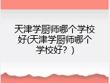 天津学厨师哪个学校好(天津学厨师哪个学校好？)