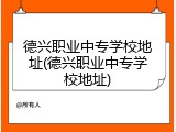 德兴职业中专学校地址(德兴职业中专学校地址)