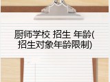 厨师学校 招生 年龄(招生对象年龄限制)