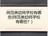 师范类幼师学校有哪些(师范类幼师学校有哪些？)
