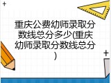 重庆公费幼师录取分数线总分多少(重庆幼师录取分数线总分)