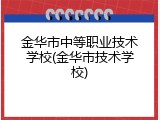 金华市中等职业技术学校(金华市技术学校)