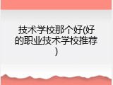 技术学校那个好(好的职业技术学校推荐)