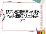 陕西短期厨师培训学校(陕西短期烹饪课程)