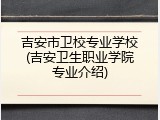 吉安市卫校专业学校(吉安卫生职业学院专业介绍)
