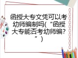 函授大专文凭可以考幼师编制吗(&ldquo;函授大专能否考幼师编？&rdquo;)