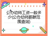 公办幼师工资一般多少(公办幼师薪酬范围查询)