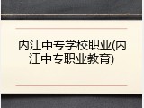 内江中专学校职业(内江中专职业教育)