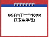 宿迁市卫生学校(宿迁卫生学院)