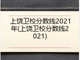 上饶卫校分数线2021年(上饶卫校分数线2021)