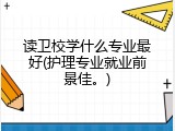 读卫校学什么专业最好(护理专业就业前景佳。)