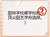 厨师学校哪学校好(顶尖厨艺学府选择。)
