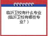 临沂卫校有什么专业(临沂卫校有哪些专业？)