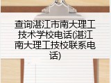 查询湛江市南大理工技术学校电话(湛江南大理工技校联系电话)