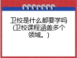 卫校是什么都要学吗(卫校课程涵盖多个领域。)