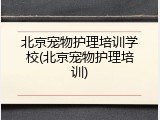 北京宠物护理培训学校(北京宠物护理培训)