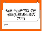 幼师毕业后可以报艺考吗(幼师毕业能否艺考)