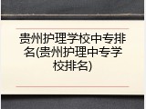 贵州护理学校中专排名(贵州护理中专学校排名)