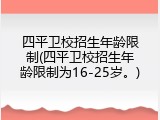 四平卫校招生年龄限制(四平卫校招生年龄限制为16-25岁。)