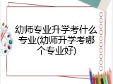 幼师专业升学考什么专业(幼师升学考哪个专业好)
