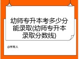幼师专升本考多少分能录取(幼师专升本录取分数线)