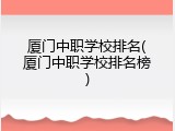 厦门中职学校排名(厦门中职学校排名榜)