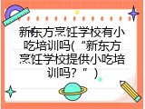 新东方烹饪学校有小吃培训吗(&ldquo;新东方烹饪学校提供小吃培训吗？&rdquo;)