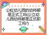 公立幼儿园的幼师都是正式工吗(公立幼儿园幼师都是正式职工吗?)